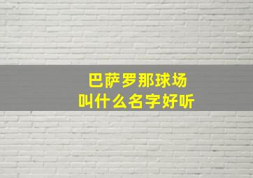 巴萨罗那球场叫什么名字好听