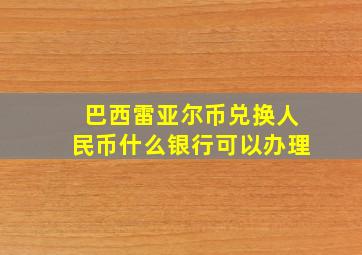 巴西雷亚尔币兑换人民币什么银行可以办理