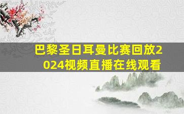 巴黎圣日耳曼比赛回放2024视频直播在线观看