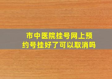 市中医院挂号网上预约号挂好了可以取消吗