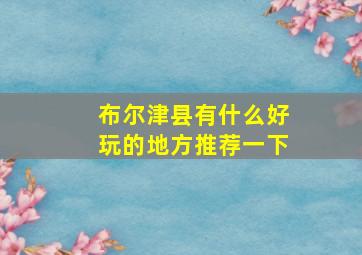 布尔津县有什么好玩的地方推荐一下