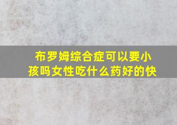 布罗姆综合症可以要小孩吗女性吃什么药好的快