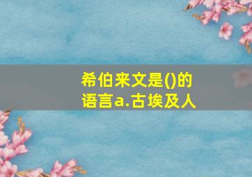 希伯来文是()的语言a.古埃及人