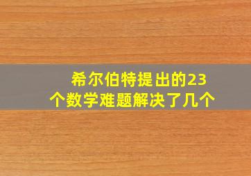 希尔伯特提出的23个数学难题解决了几个