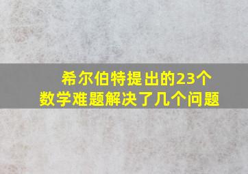 希尔伯特提出的23个数学难题解决了几个问题