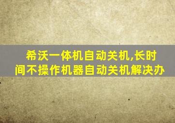 希沃一体机自动关机,长时间不操作机器自动关机解决办