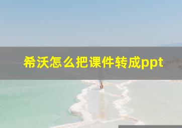 希沃怎么把课件转成ppt