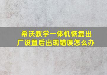 希沃教学一体机恢复出厂设置后出现错误怎么办