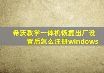 希沃教学一体机恢复出厂设置后怎么注册windows