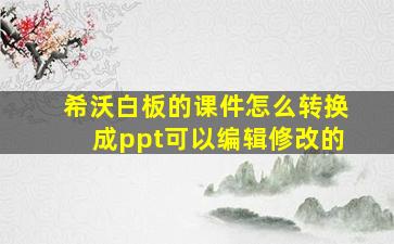 希沃白板的课件怎么转换成ppt可以编辑修改的