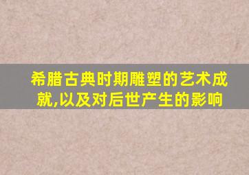 希腊古典时期雕塑的艺术成就,以及对后世产生的影响