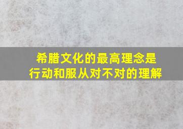 希腊文化的最高理念是行动和服从对不对的理解