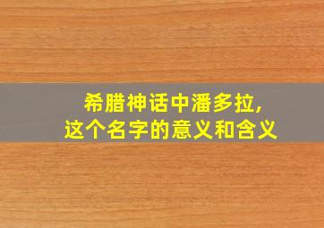 希腊神话中潘多拉,这个名字的意义和含义