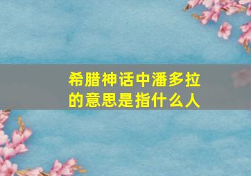 希腊神话中潘多拉的意思是指什么人