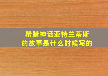 希腊神话亚特兰蒂斯的故事是什么时候写的