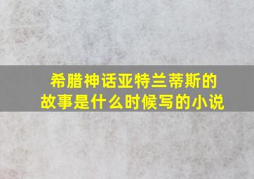 希腊神话亚特兰蒂斯的故事是什么时候写的小说