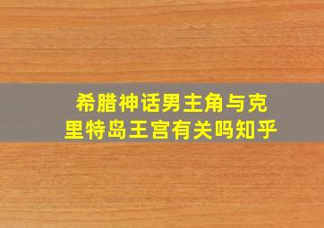 希腊神话男主角与克里特岛王宫有关吗知乎