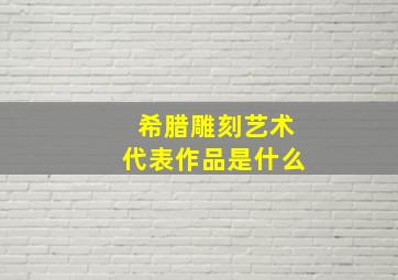 希腊雕刻艺术代表作品是什么