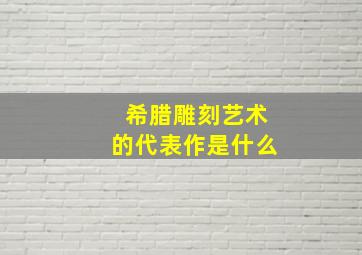 希腊雕刻艺术的代表作是什么