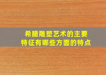 希腊雕塑艺术的主要特征有哪些方面的特点