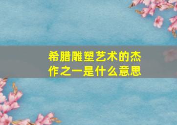 希腊雕塑艺术的杰作之一是什么意思