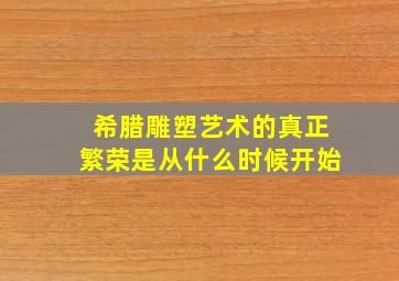 希腊雕塑艺术的真正繁荣是从什么时候开始