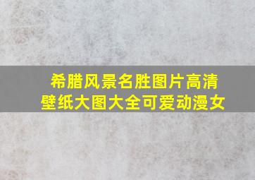 希腊风景名胜图片高清壁纸大图大全可爱动漫女