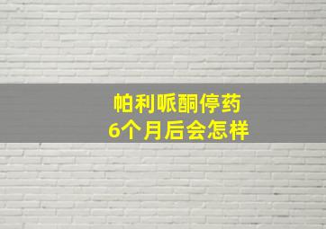 帕利哌酮停药6个月后会怎样