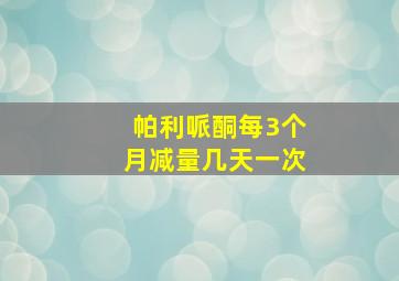 帕利哌酮每3个月减量几天一次