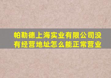 帕勒德上海实业有限公司没有经营地址怎么能正常营业