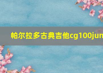 帕尔拉多古典吉他cg100jun