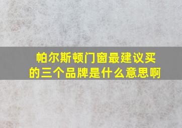 帕尔斯顿门窗最建议买的三个品牌是什么意思啊