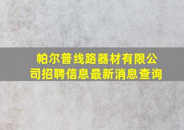 帕尔普线路器材有限公司招聘信息最新消息查询