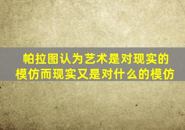 帕拉图认为艺术是对现实的模仿而现实又是对什么的模仿