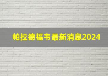 帕拉德福韦最新消息2024