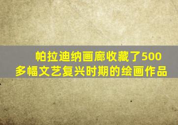 帕拉迪纳画廊收藏了500多幅文艺复兴时期的绘画作品