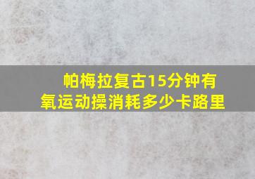 帕梅拉复古15分钟有氧运动操消耗多少卡路里