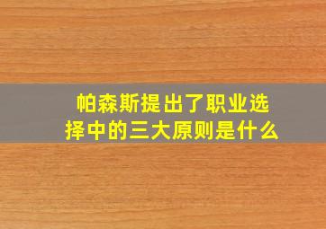 帕森斯提出了职业选择中的三大原则是什么