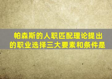 帕森斯的人职匹配理论提出的职业选择三大要素和条件是