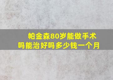 帕金森80岁能做手术吗能治好吗多少钱一个月