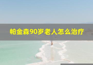 帕金森90岁老人怎么治疗