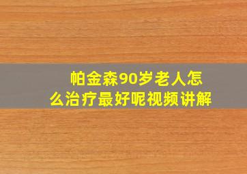 帕金森90岁老人怎么治疗最好呢视频讲解