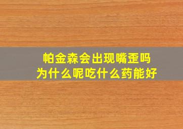 帕金森会出现嘴歪吗为什么呢吃什么药能好