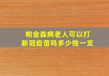 帕金森病老人可以打新冠疫苗吗多少钱一支