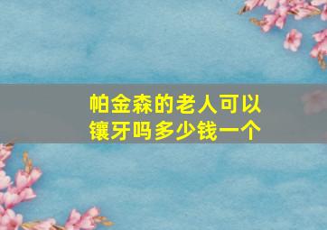 帕金森的老人可以镶牙吗多少钱一个