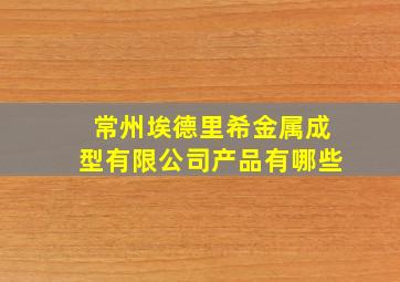 常州埃德里希金属成型有限公司产品有哪些