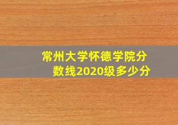 常州大学怀德学院分数线2020级多少分