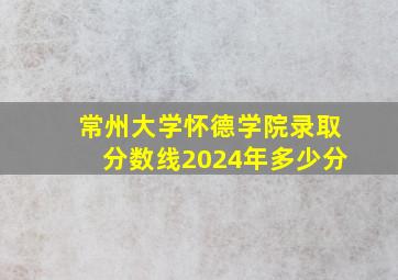 常州大学怀德学院录取分数线2024年多少分