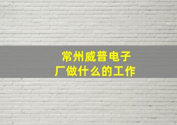 常州威普电子厂做什么的工作