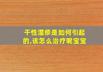 干性湿疹是如何引起的,该怎么治疗呢宝宝